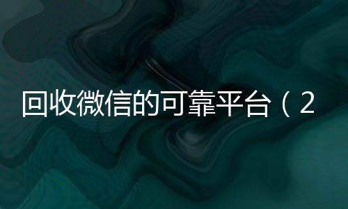 回收微信的可靠平台微信账号回收首选（2019长期高价回收微信平台）