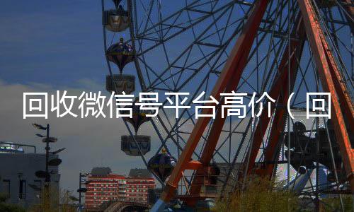 回收微信号平台高靠谱的微信号24小时交易平台价（回收微信号平台哪个最好）