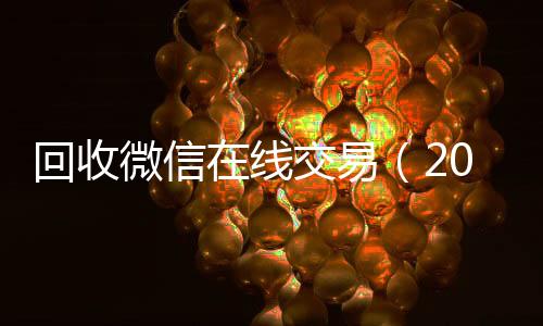 回收微信在线交易vx秒结（2019长期高价回收微信平台）