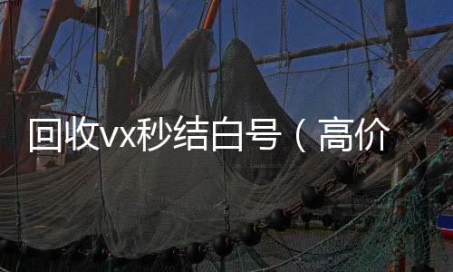 回收vx秒结vx回收秒结账白号（高价回收vx秒结）