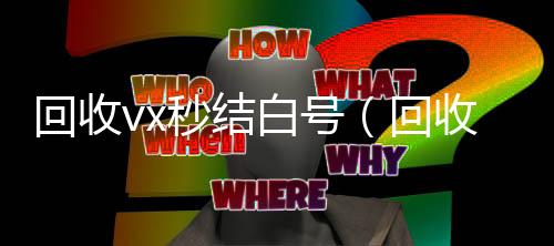 回收vx秒结白24小时全天收购微信号号（回收微信号秒结账的）