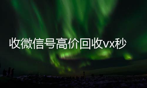 收微信号高价回高价收微信号秒结收vx秒结（低价回收微信号）