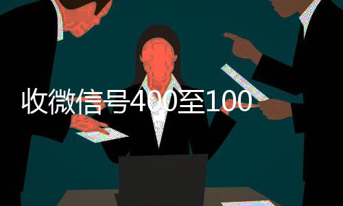 收微信号400至1vx秒结000一个（卖微信的正规交易平台）