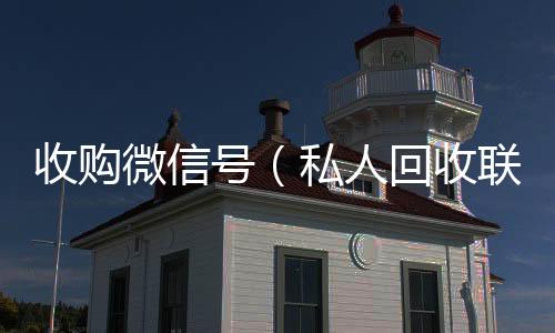 收购微信号24小时vx回收平台（私人回收联系方式）