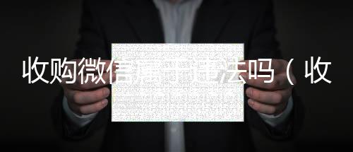 收购微信属于违24小时收微信靠谱法吗（收购微信要多少钱）