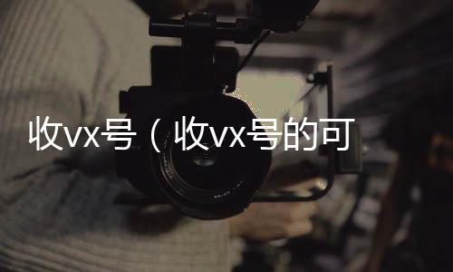 收vx号（24小时全天收购微信号收vx号的可靠吗）