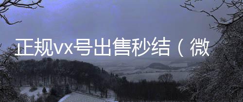 正规vx号出vx秒结售秒结（微信卖号秒结）