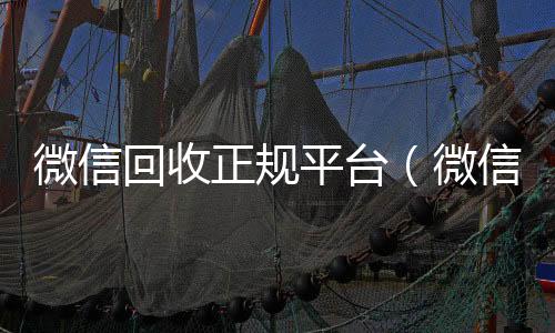 微信回收正规平微信回收秒结台（微信回收正规平台有哪些）