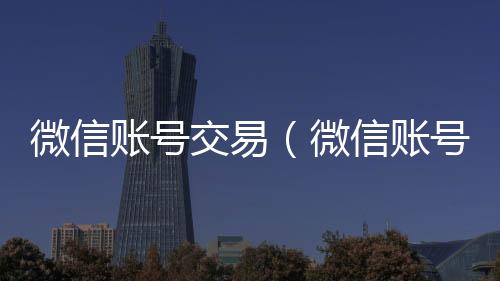微信账号交易（在线24小时回收vx微信账号交易限制是怎么回事）