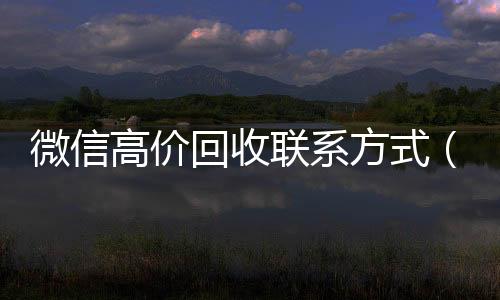 微信高价回收联系回收微信平台方式（高价回收微信是什么套路）