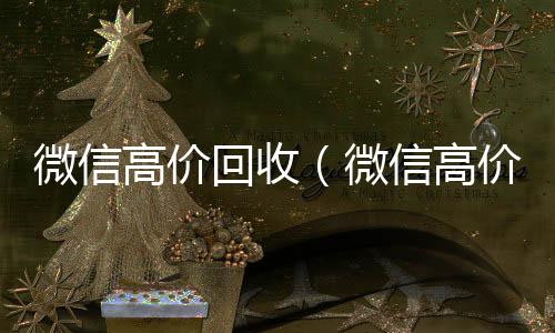 微信高价回收（24小时回收vx秒结平台微信高价回收300元秒结）