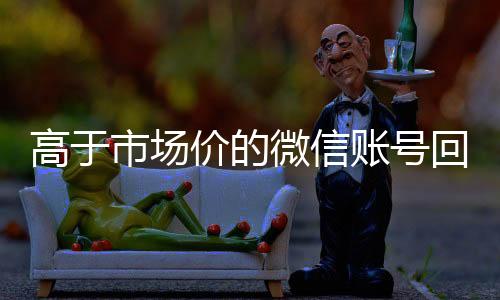 高于市场价的微信账号回收微信秒结账的回收价格表（微信号回收交易平台官网）