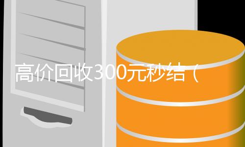 高价回收300元24小时在线回收vx秒结（高价回收300元秒结平台）