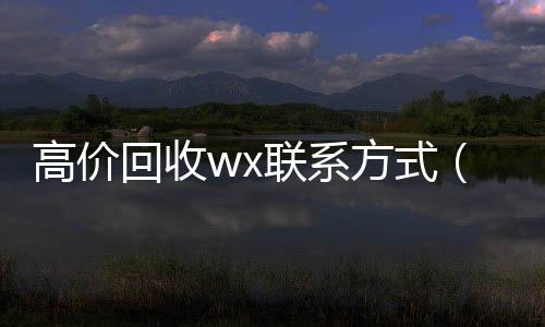 高价回收wx联系高价回收vx秒结平台方式（2021高价回收vx秒结）