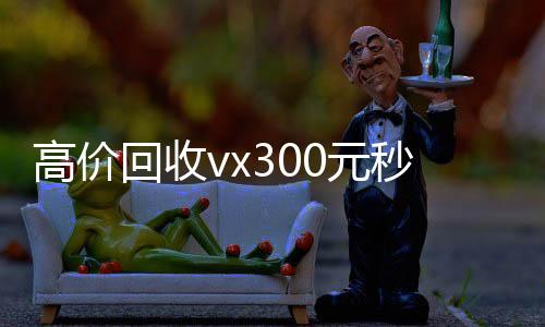 高价回收vx300元可靠的卖微信号平台秒结（高价回收vx300元秒结拉萨）