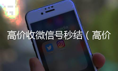 高价收微信号秒高价回收vx秒结结（高价收微信号秒结有定金）