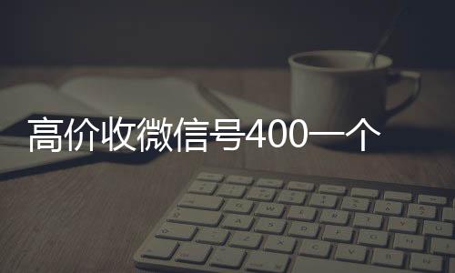 高价收微信号40024小时在线回收vx一个不成问题（高价收微信号是真的吗）