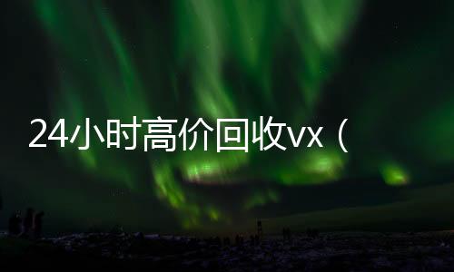 24小时高价回收微信回收vx（回收vx号秒结联系方式）