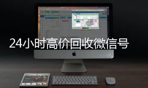 24小时高价回收微信号微信账号回收首选秒结平台（24小时高价回收微信秒结微信号）