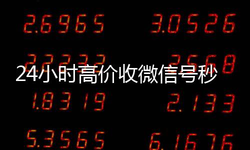 24小时高价收微信号微信高价回收联系方式秒结（收微信号平台 价格高 结账快）
