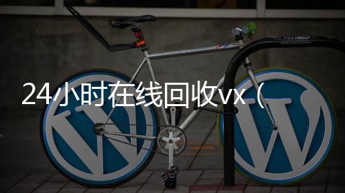 24小时在线回收高价回收vx平台vx（卖微信的正规交易平台）