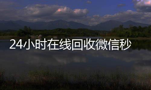24小时在线回收微信秒结平回收微信联系方式台（24小时高价回收微信秒结平台正规微信号回收秒结）