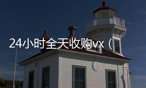 24小时全天高价回收微信300元秒结收购vx（全天收购微信）