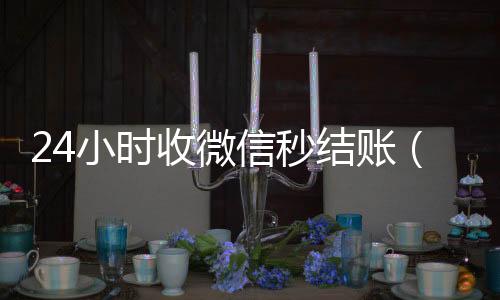 24小时收微信在线收微信秒结账（微信24小时收款）