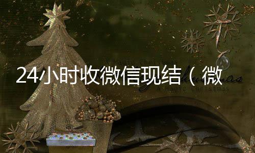 24小时收微信现结微信在线秒回收工作室（微信24小时到账收款人显示什么）