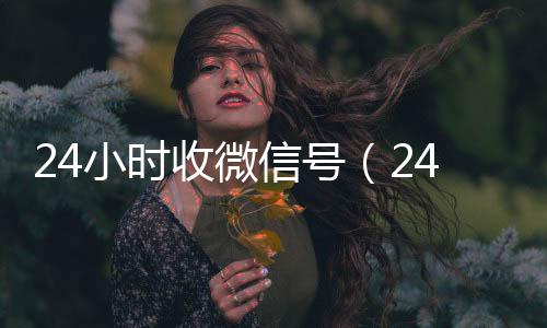 24小时收微信微信回收秒结号（24小时在线微信号收购）
