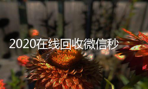 2020在线回收微全天24小时高价回收微信号秒结平台信秒结（24小时在线回收微信秒结）